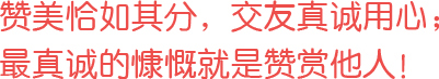 贊美恰如其分，交友真誠用心；最真誠的慷慨就是贊賞他人！